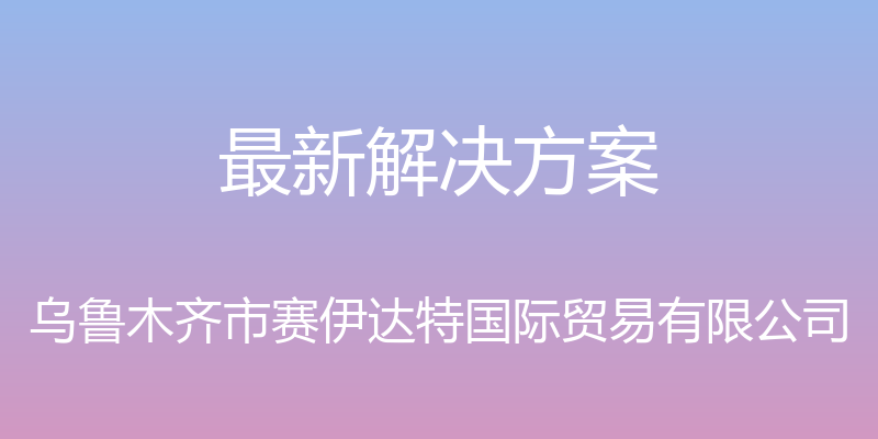 最新解决方案 - 乌鲁木齐市赛伊达特国际贸易有限公司